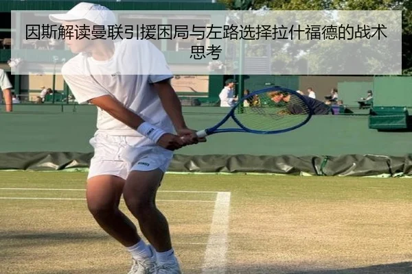 因斯解读曼联引援困局与左路选择拉什福德的战术思考