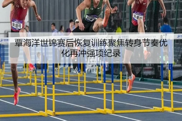覃海洋世锦赛后恢复训练聚焦转身节奏优化再冲强项纪录