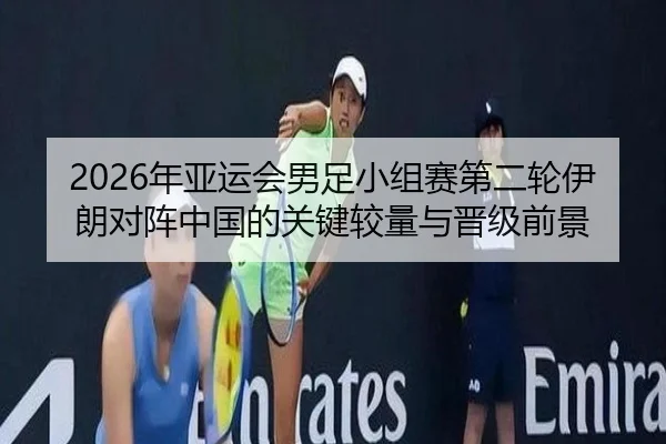 2026年亚运会男足小组赛第二轮伊朗对阵中国的关键较量与晋级前景